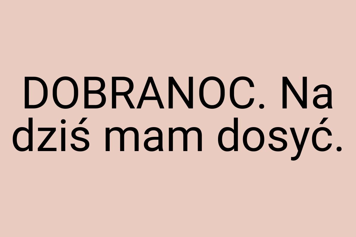 DOBRANOC. Na dziś mam dosyć