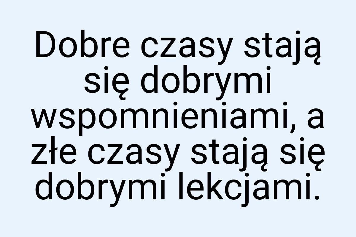 Dobre czasy stają się dobrymi wspomnieniami, a złe czasy