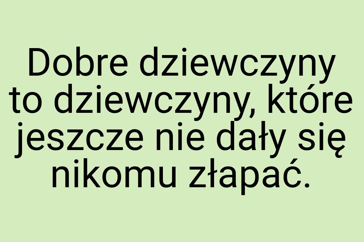 Dobre dziewczyny to dziewczyny, które jeszcze nie dały się