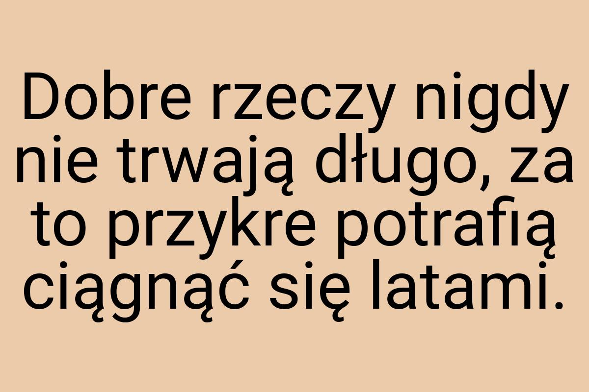 Dobre rzeczy nigdy nie trwają długo, za to przykre potrafią