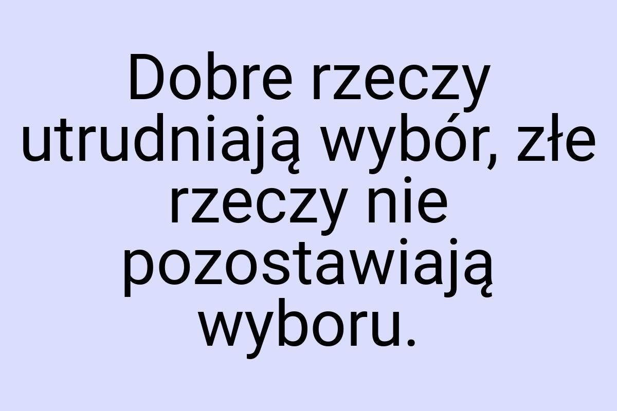 Dobre rzeczy utrudniają wybór, złe rzeczy nie pozostawiają