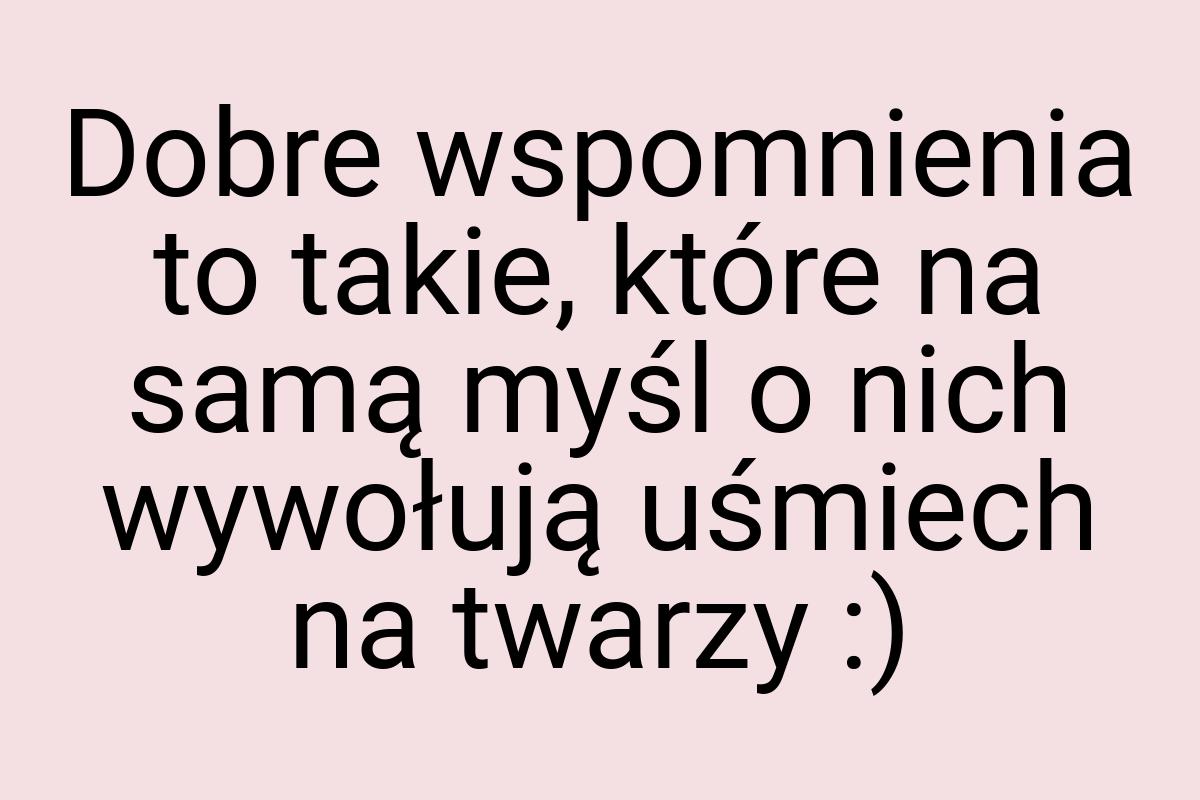 Dobre wspomnienia to takie, które na samą myśl o nich