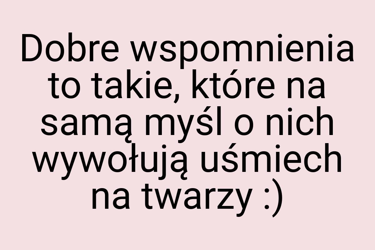 Dobre wspomnienia to takie, które na samą myśl o nich
