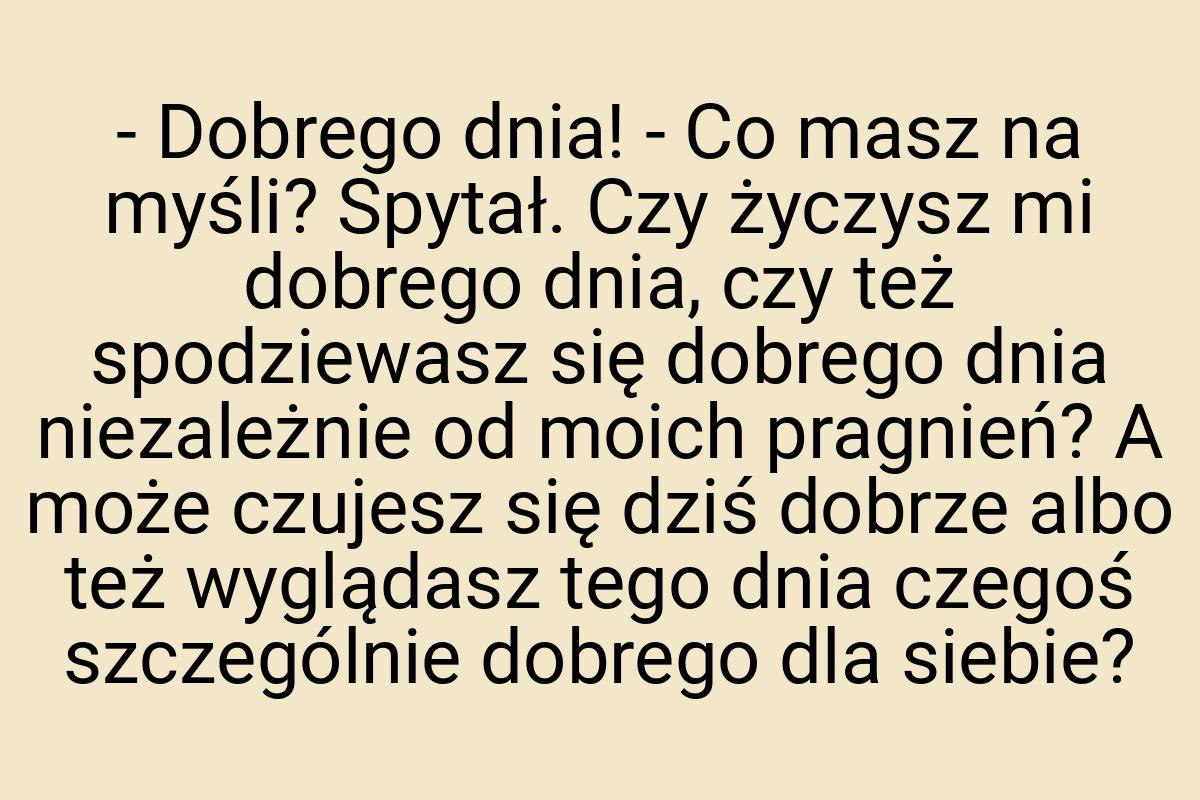 - Dobrego dnia! - Co masz na myśli? Spytał. Czy życzysz mi