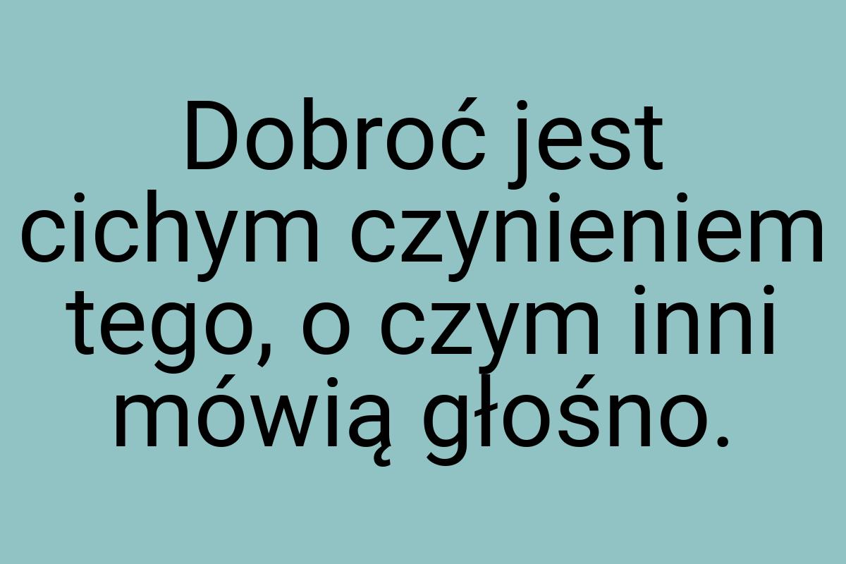 Dobroć jest cichym czynieniem tego, o czym inni mówią