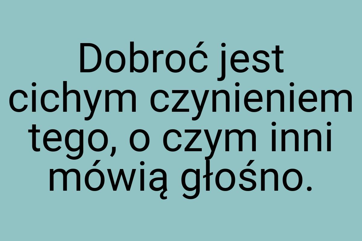 Dobroć jest cichym czynieniem tego, o czym inni mówią