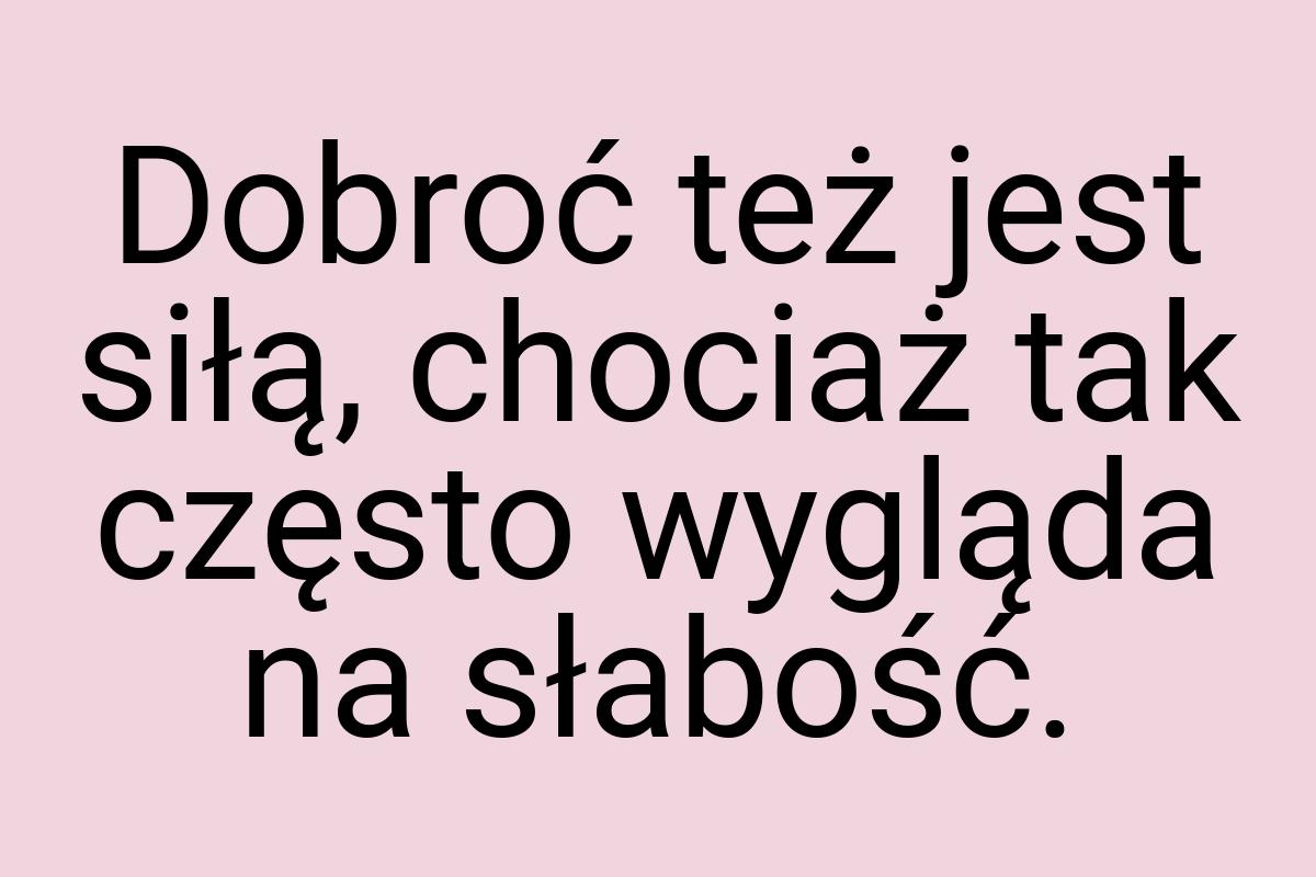 Dobroć też jest siłą, chociaż tak często wygląda na słabość