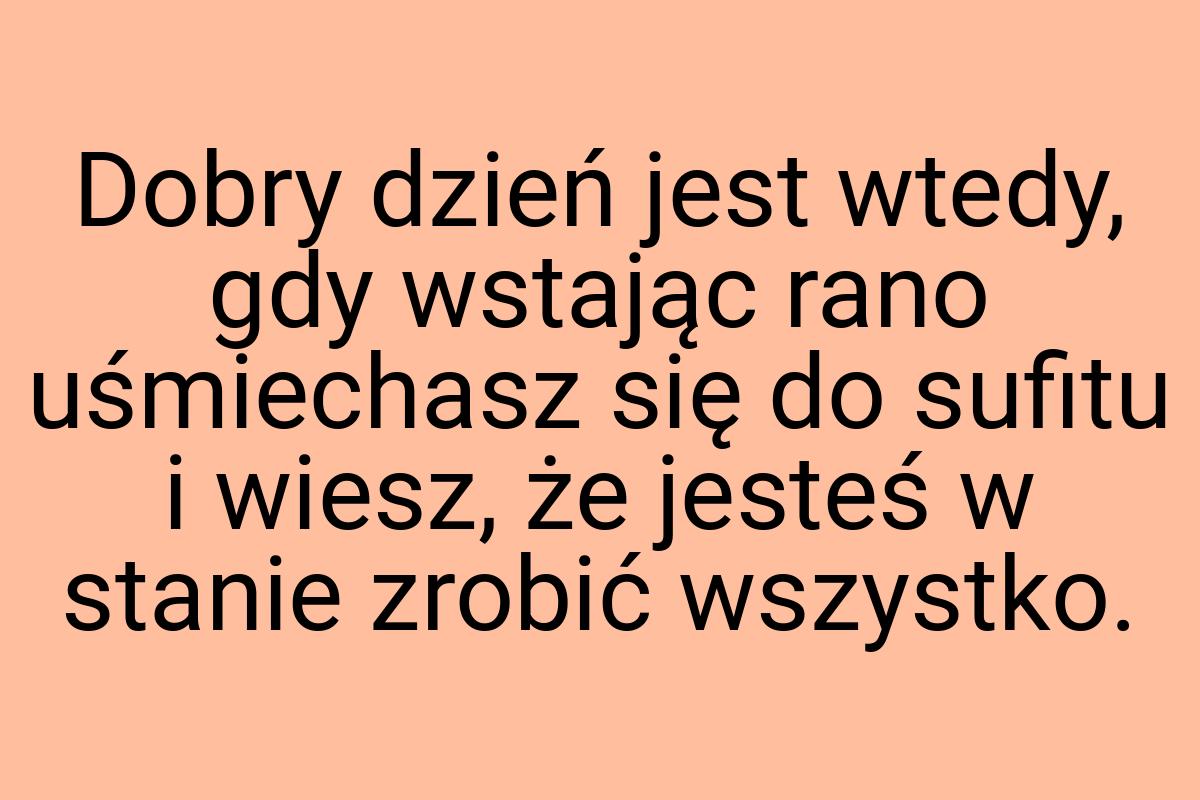 Dobry dzień jest wtedy, gdy wstając rano uśmiechasz się do