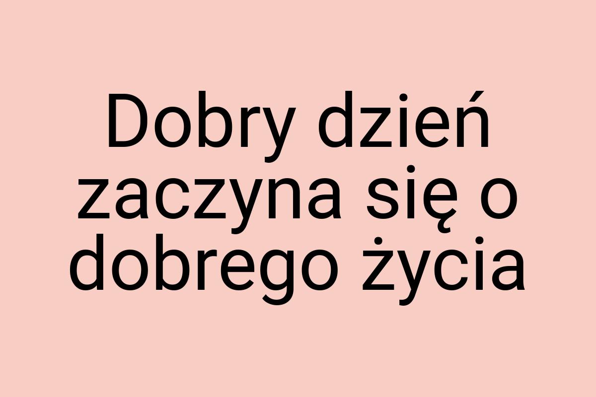 Dobry dzień zaczyna się o dobrego życia