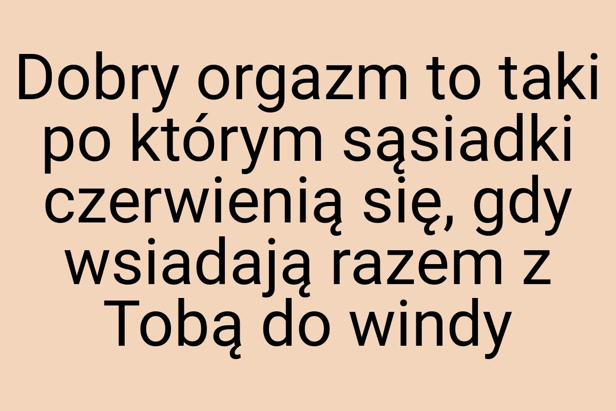 Dobry orgazm to taki po którym sąsiadki czerwienią się, gdy