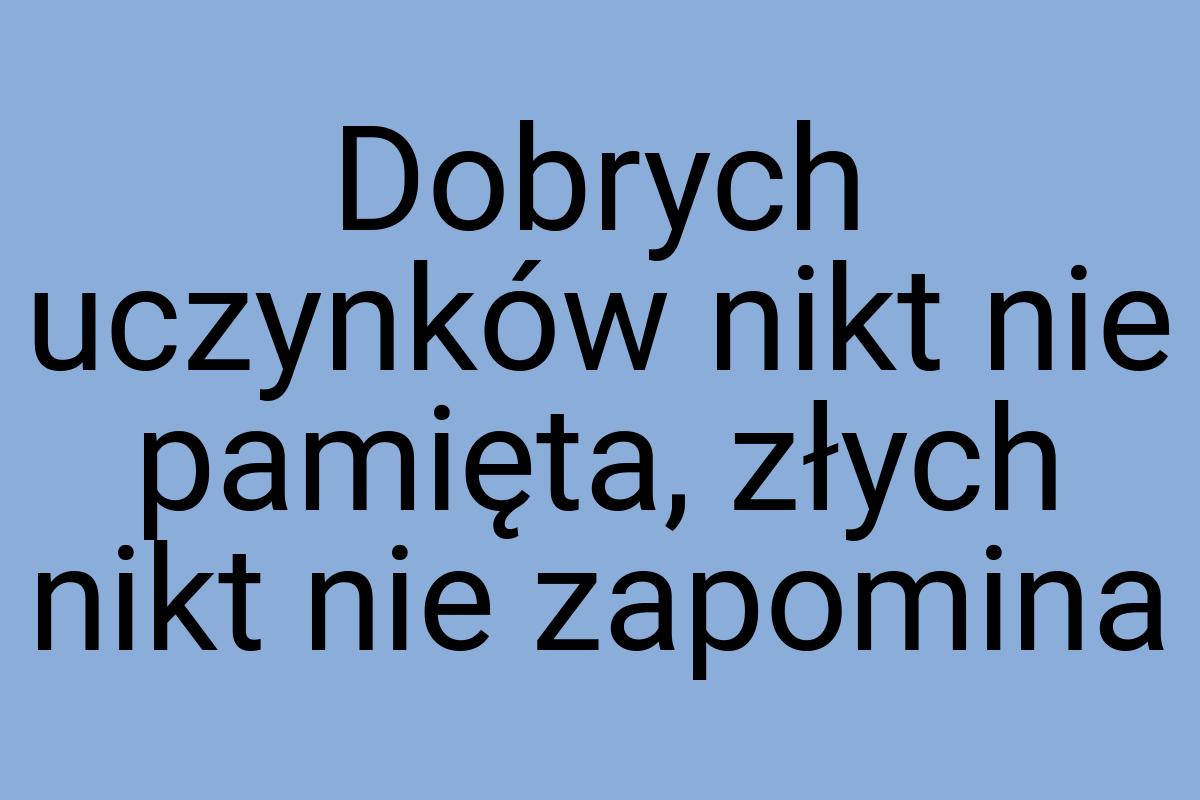 Dobrych uczynków nikt nie pamięta, złych nikt nie zapomina