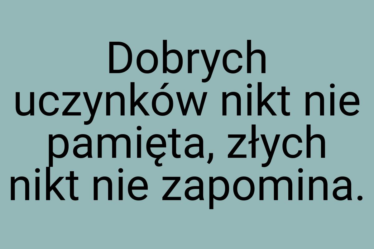 Dobrych uczynków nikt nie pamięta, złych nikt nie zapomina