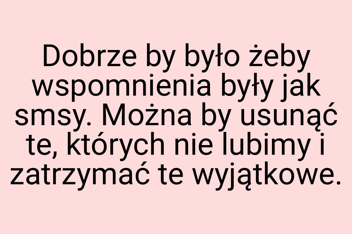 Dobrze by było żeby wspomnienia były jak smsy. Można by