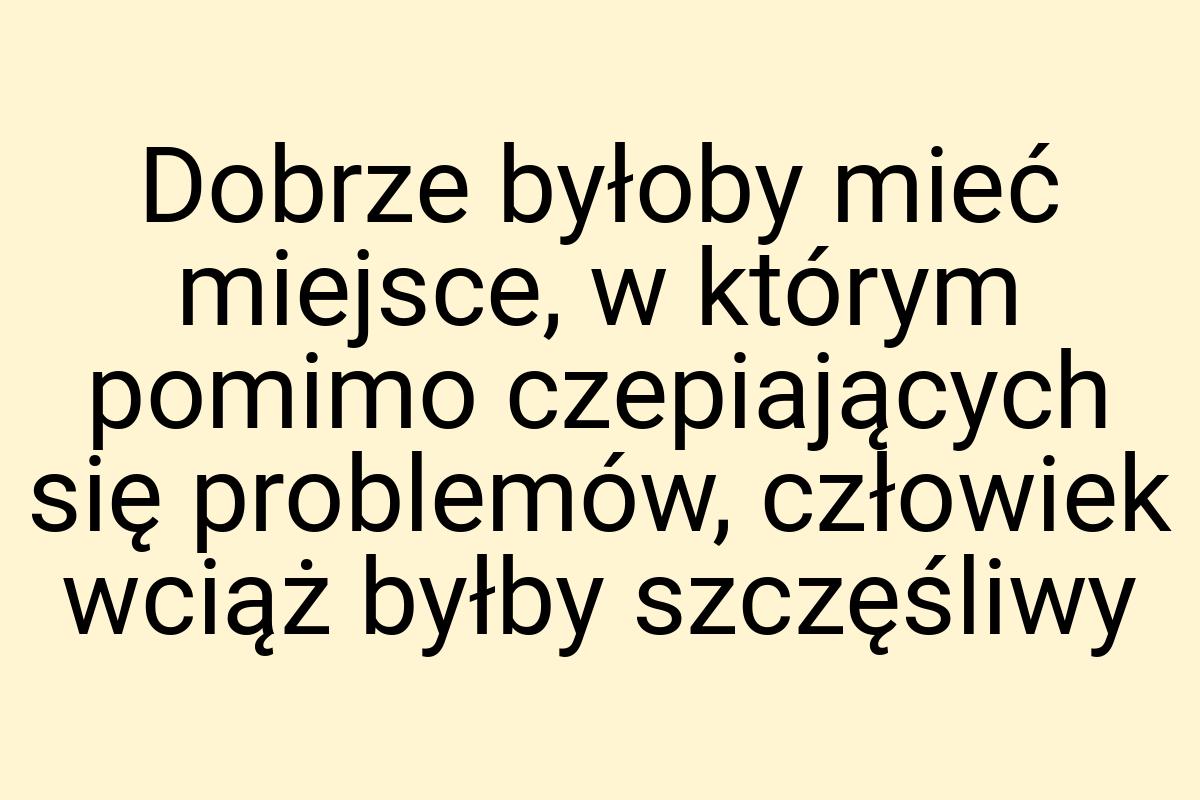 Dobrze byłoby mieć miejsce, w którym pomimo czepiających