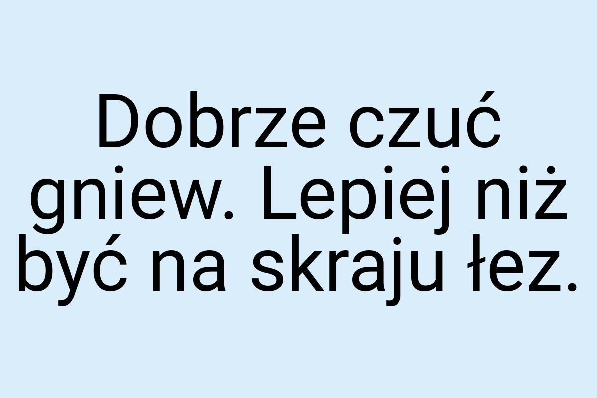 Dobrze czuć gniew. Lepiej niż być na skraju łez