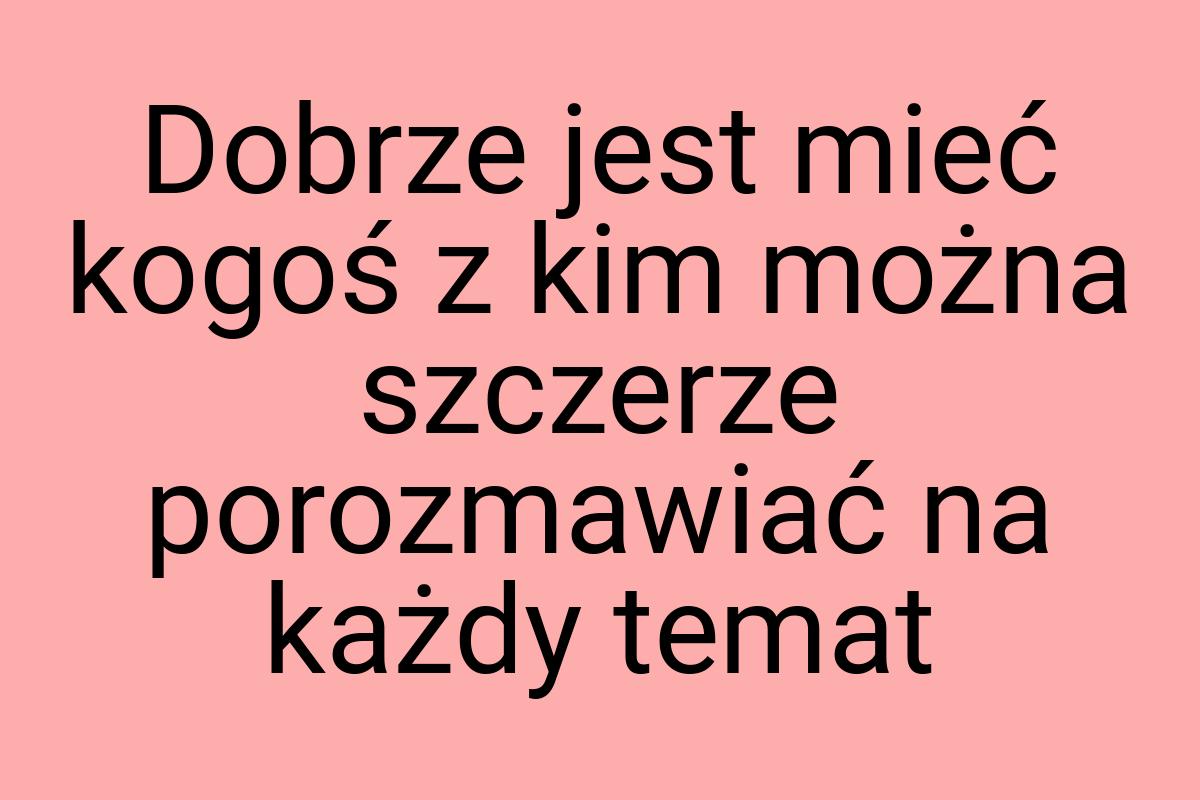 Dobrze jest mieć kogoś z kim można szczerze porozmawiać na