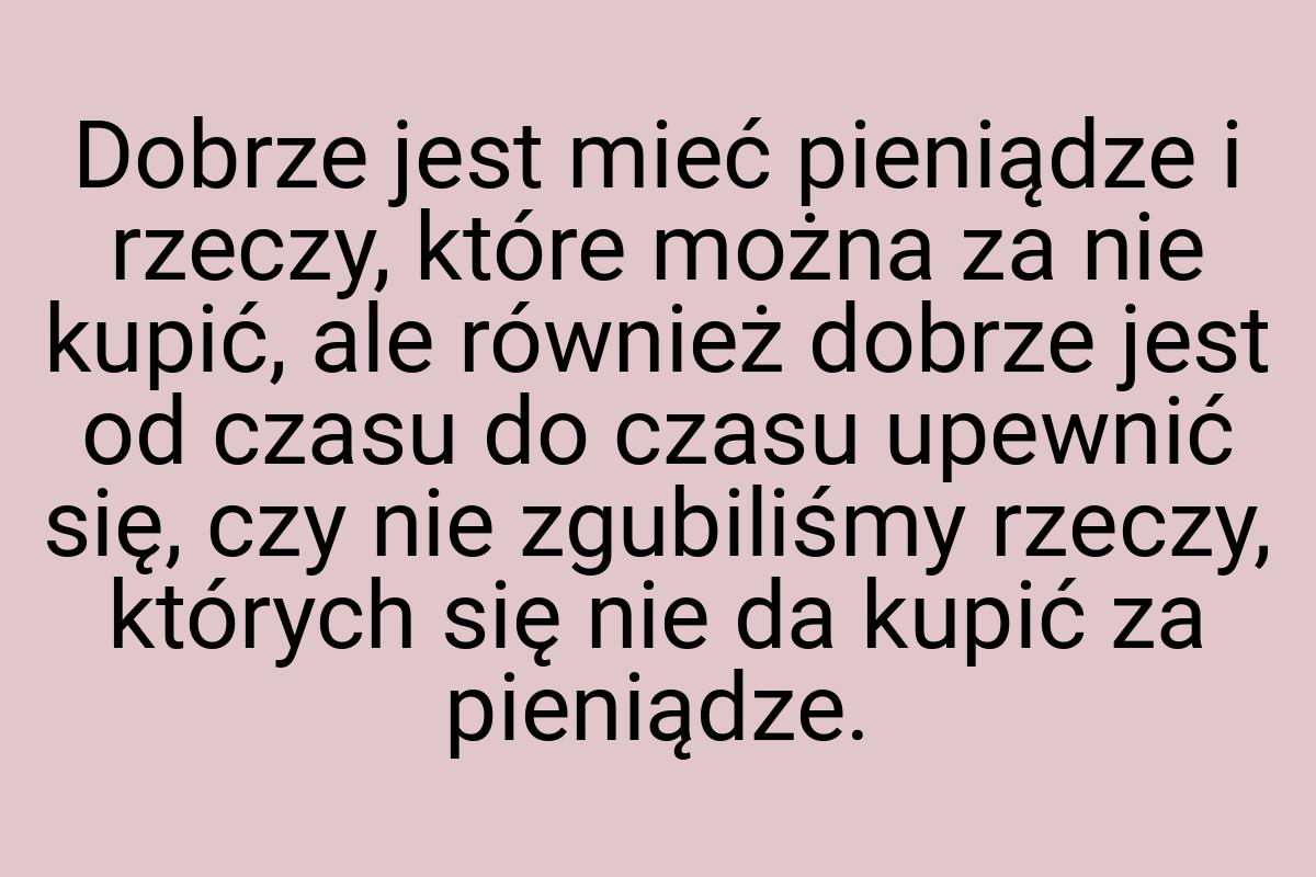 Dobrze jest mieć pieniądze i rzeczy, które można za nie