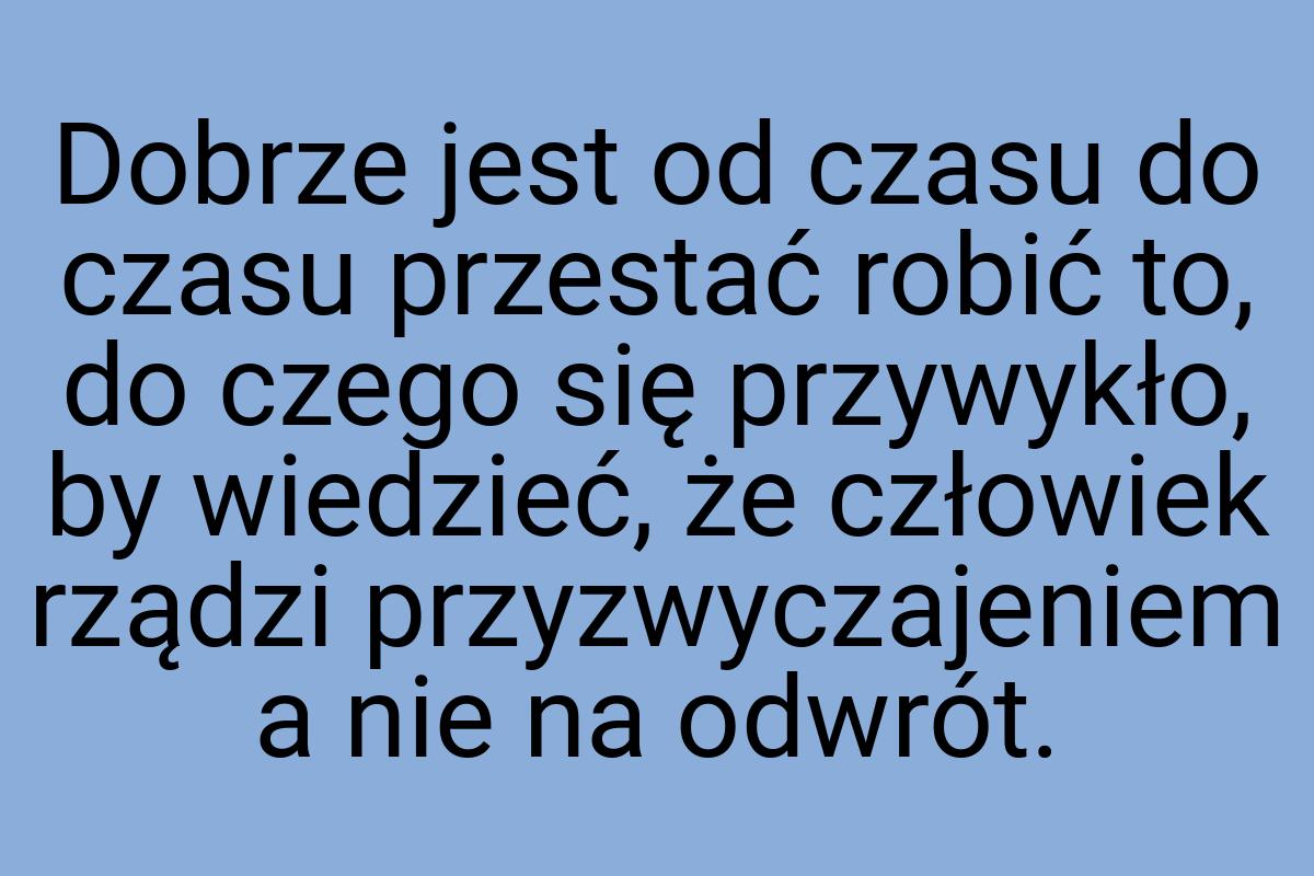 Dobrze jest od czasu do czasu przestać robić to, do czego