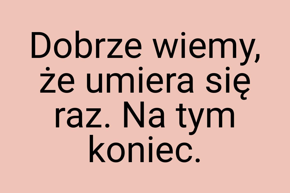 Dobrze wiemy, że umiera się raz. Na tym koniec