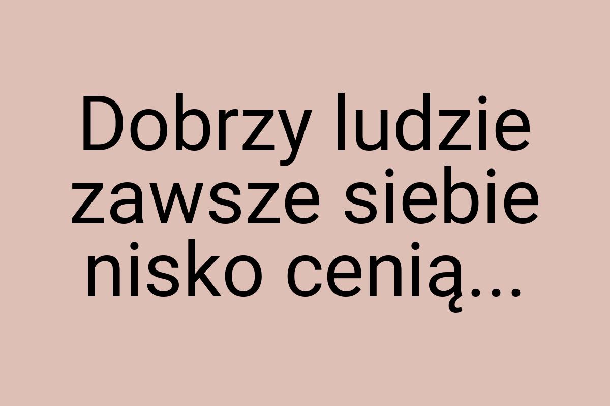 Dobrzy ludzie zawsze siebie nisko cenią