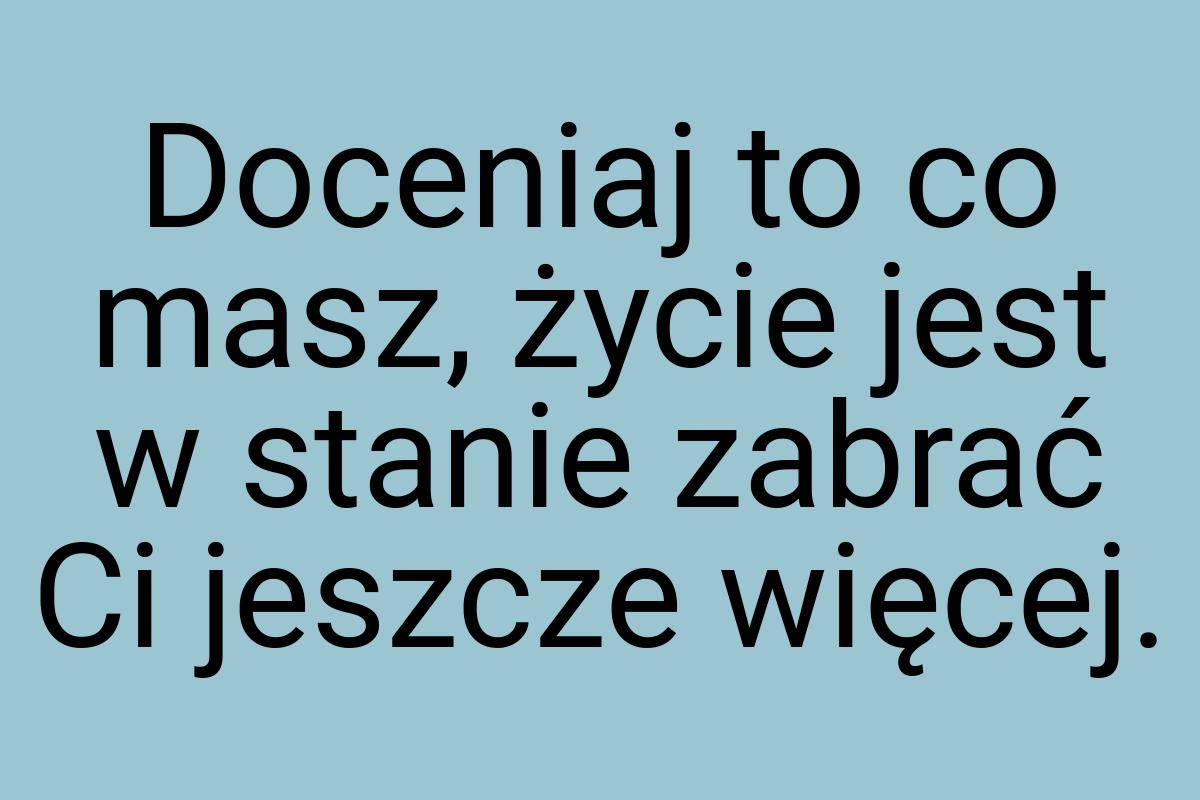 Doceniaj to co masz, życie jest w stanie zabrać Ci jeszcze