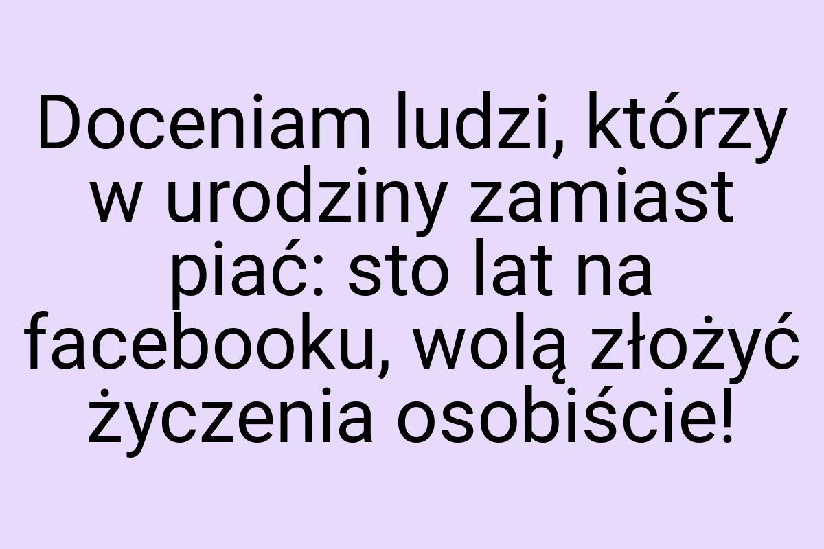 Doceniam ludzi, którzy w urodziny zamiast piać: sto lat na