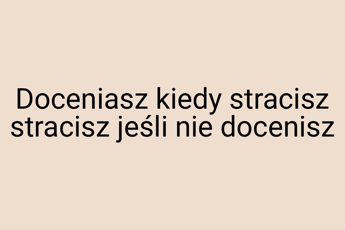 Doceniasz kiedy stracisz stracisz jeśli nie docenisz