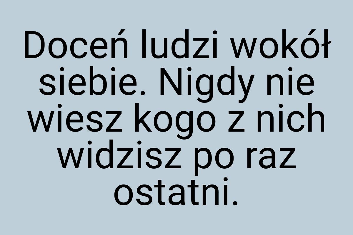 Doceń ludzi wokół siebie. Nigdy nie wiesz kogo z nich