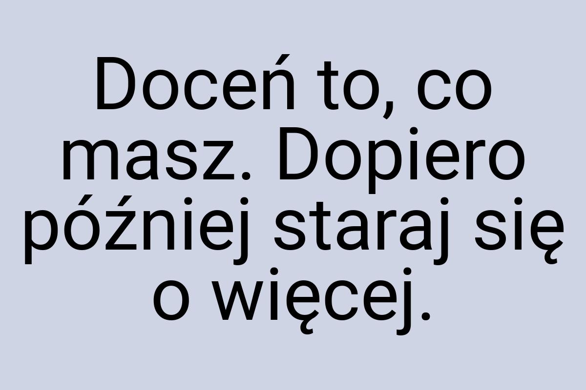 Doceń to, co masz. Dopiero później staraj się o więcej