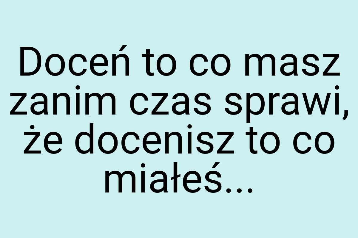 Doceń to co masz zanim czas sprawi, że docenisz to co