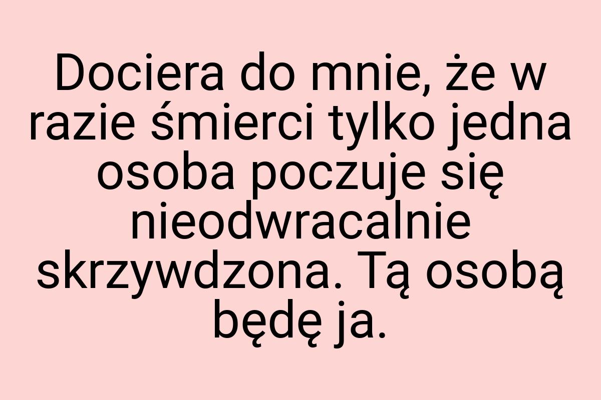 Dociera do mnie, że w razie śmierci tylko jedna osoba