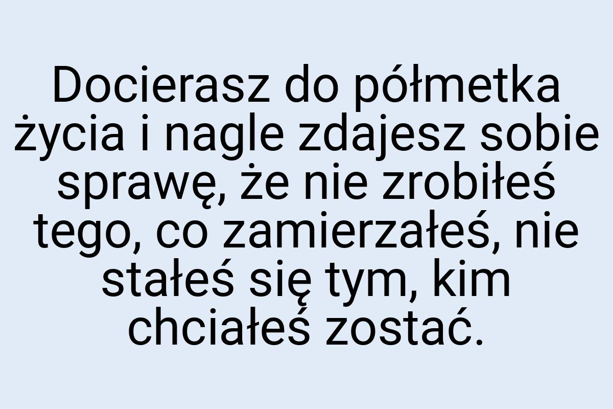 Docierasz do półmetka życia i nagle zdajesz sobie sprawę