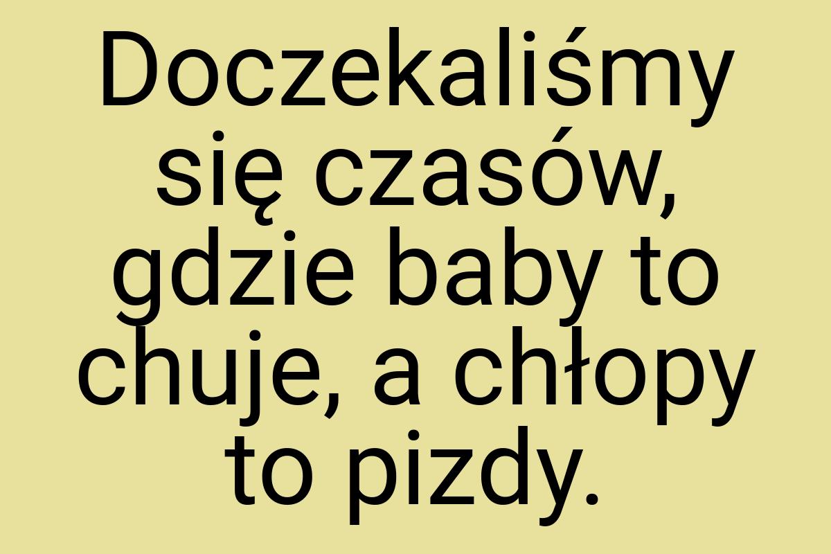 Doczekaliśmy się czasów, gdzie baby to chuje, a chłopy to