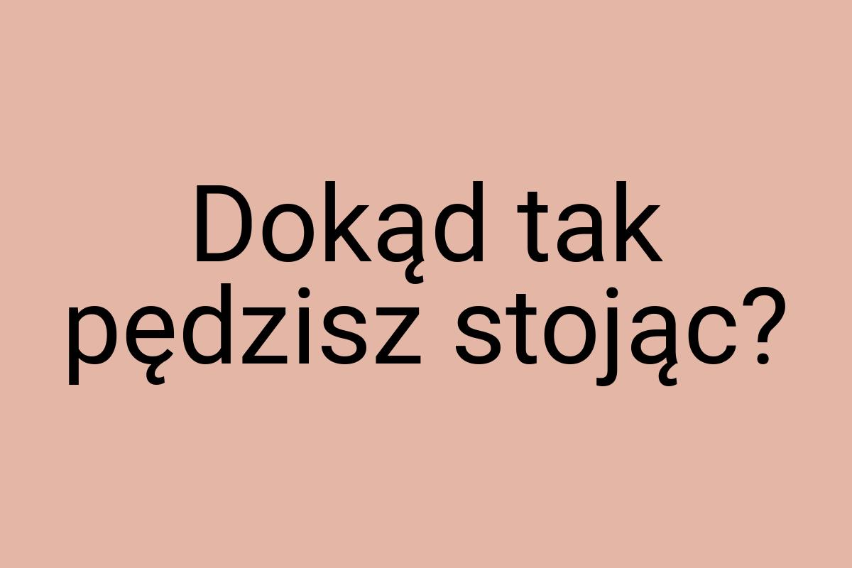 Dokąd tak pędzisz stojąc