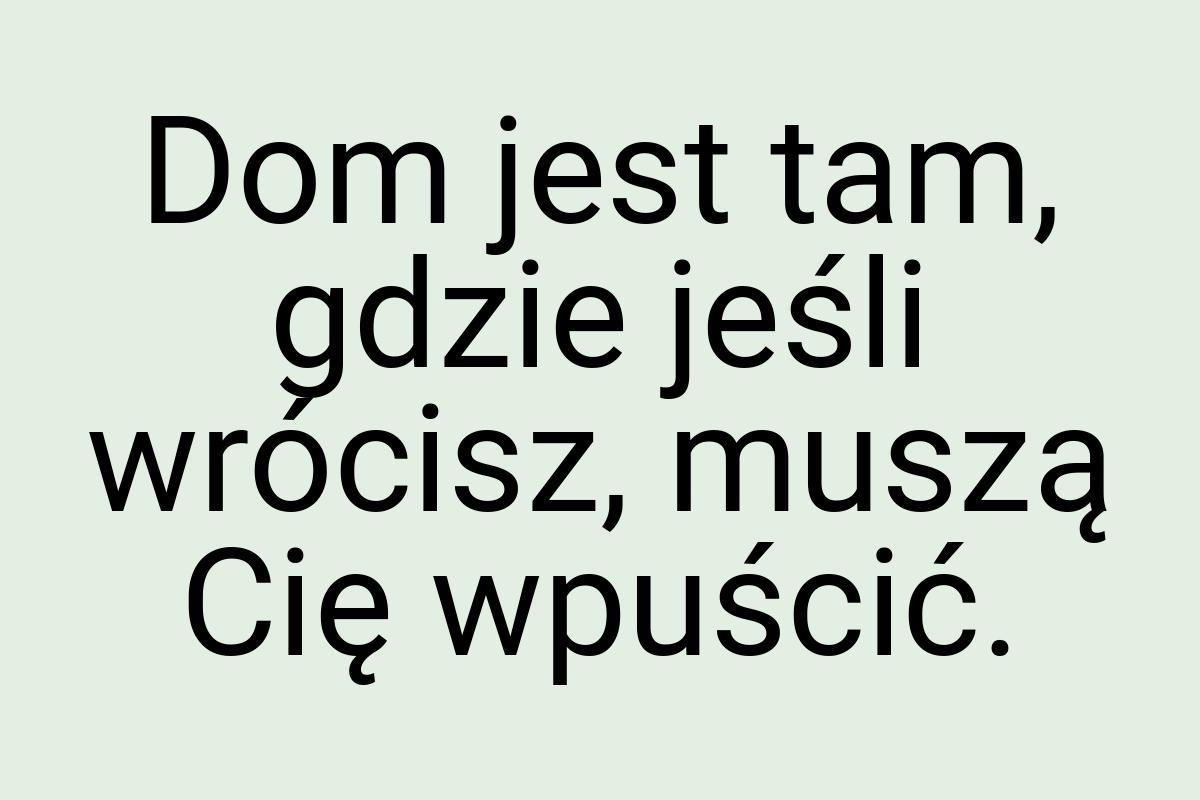 Dom jest tam, gdzie jeśli wrócisz, muszą Cię wpuścić
