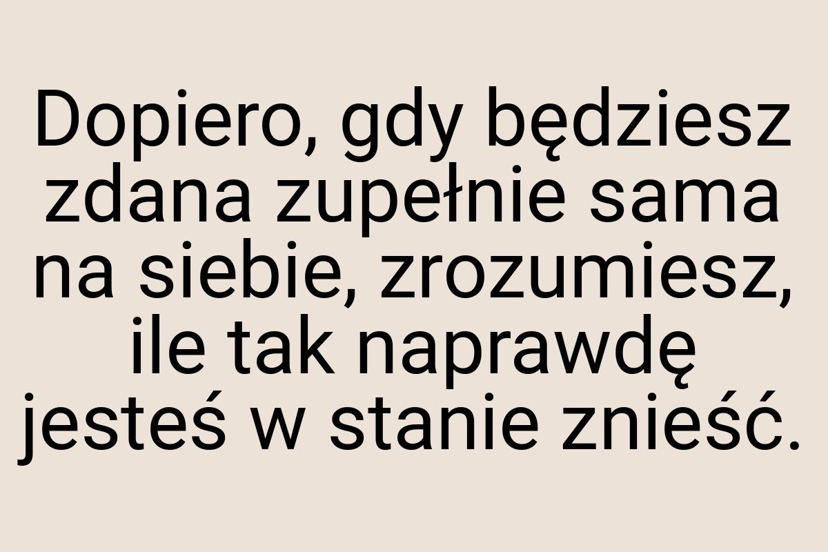 Dopiero, gdy będziesz zdana zupełnie sama na siebie