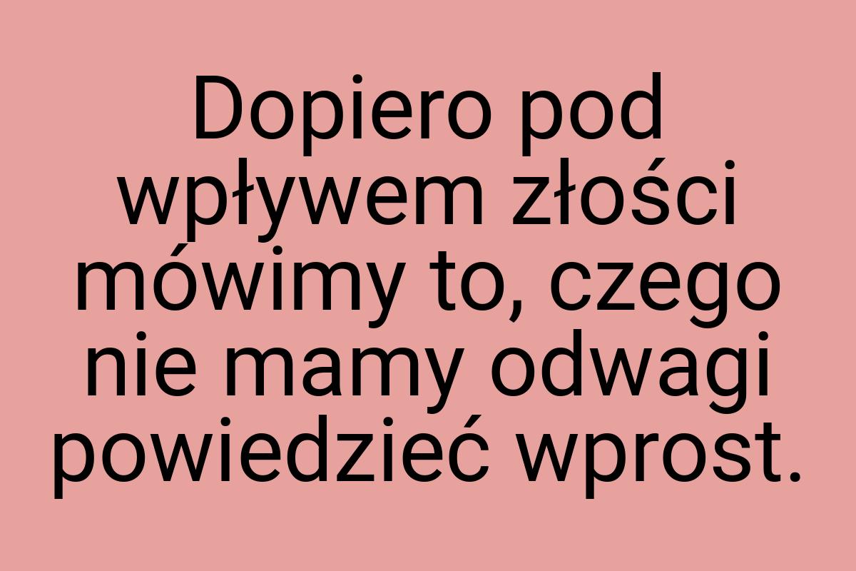 Dopiero pod wpływem złości mówimy to, czego nie mamy odwagi