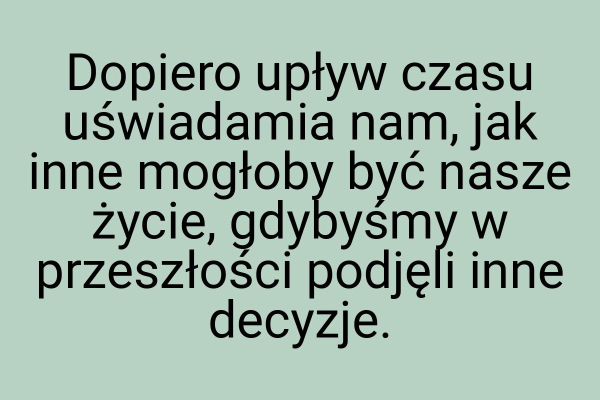 Dopiero upływ czasu uświadamia nam, jak inne mogłoby być