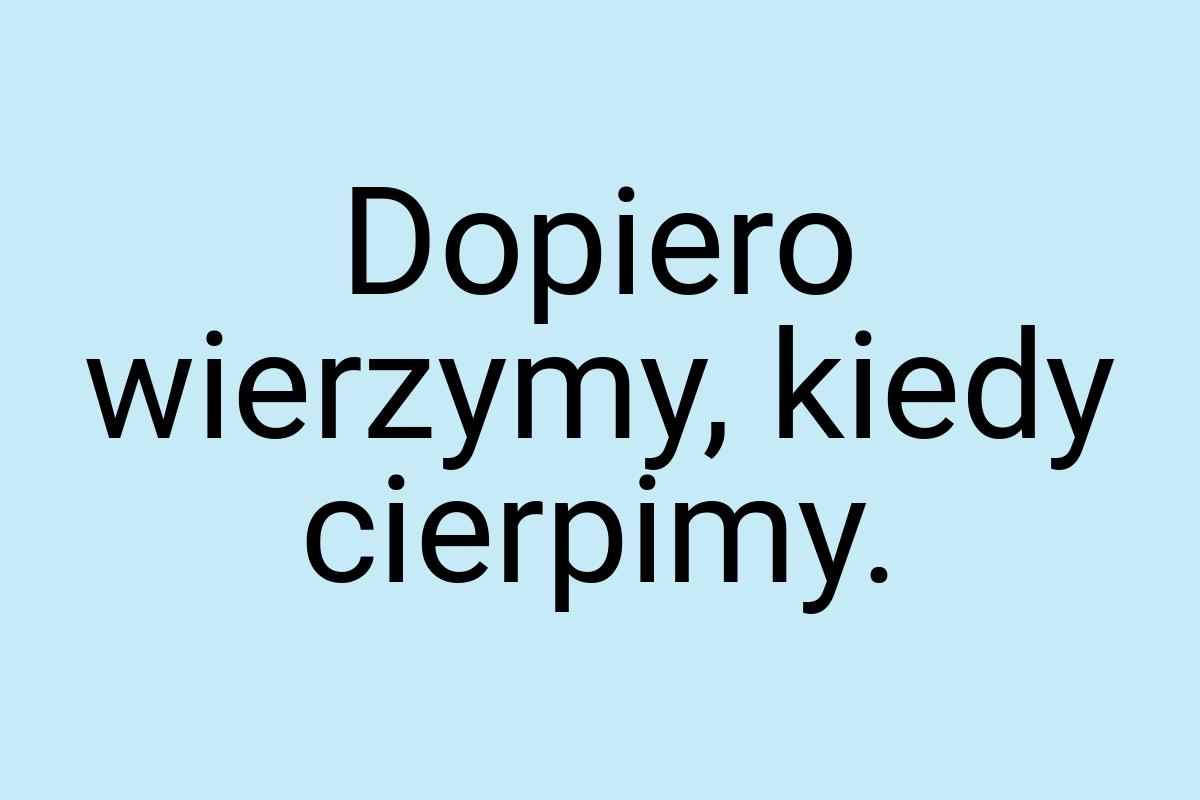 Dopiero wierzymy, kiedy cierpimy