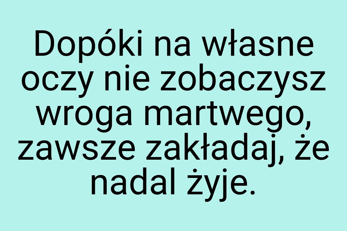 Dopóki na własne oczy nie zobaczysz wroga martwego, zawsze