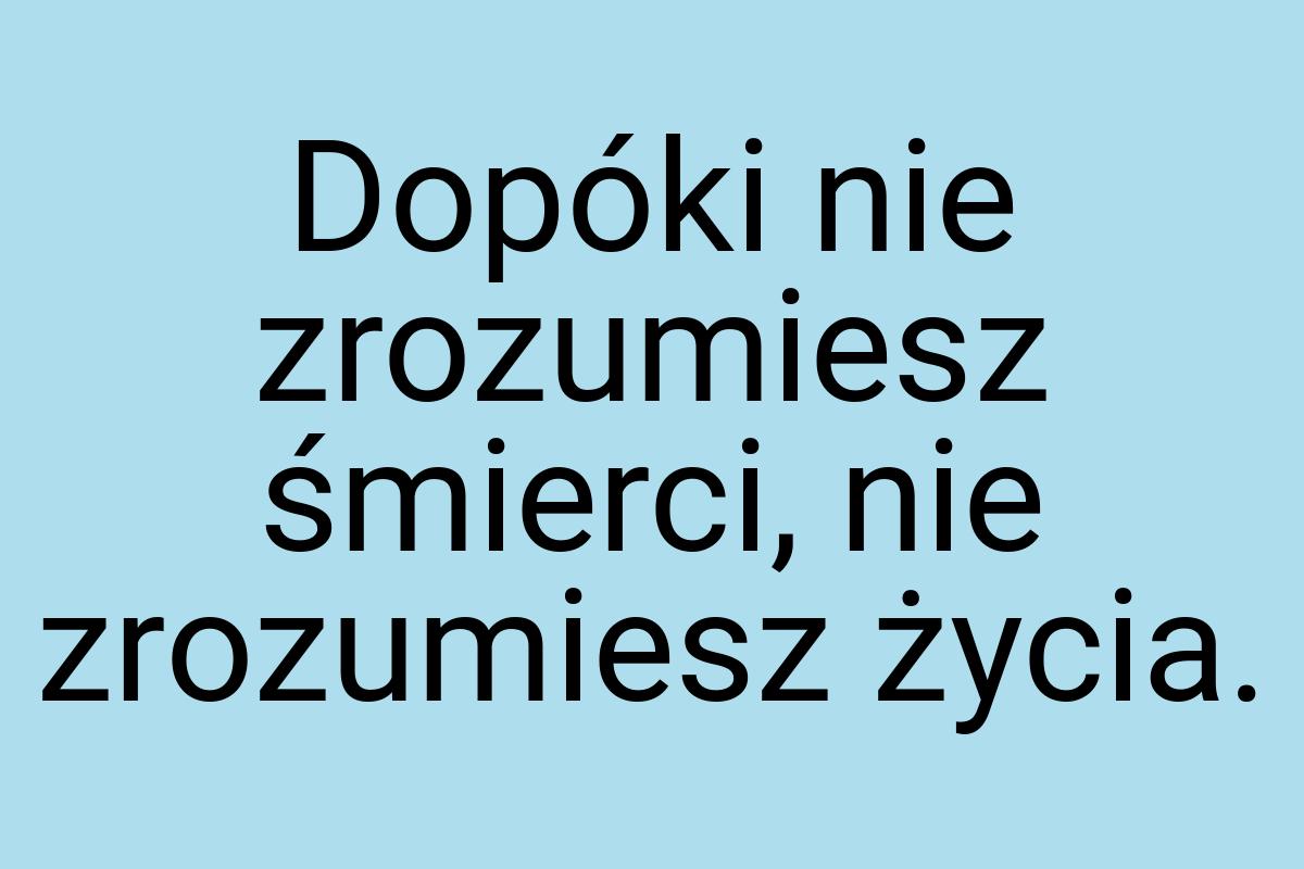 Dopóki nie zrozumiesz śmierci, nie zrozumiesz życia