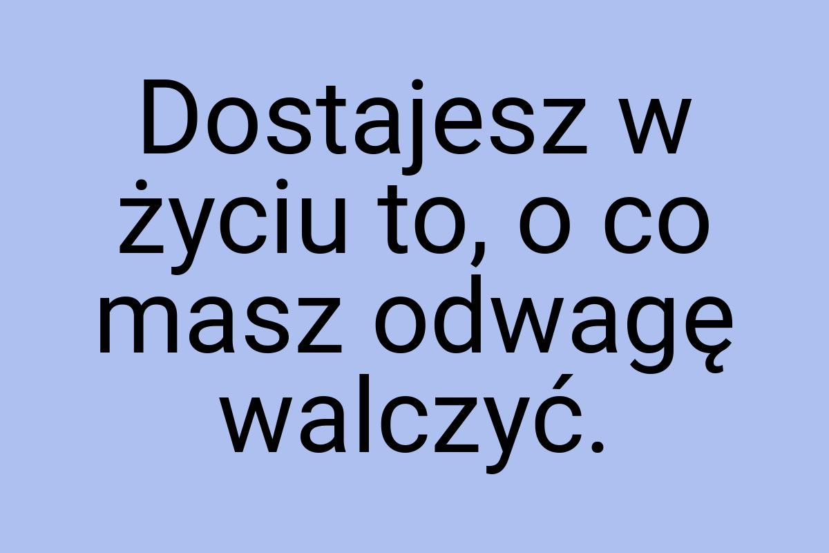 Dostajesz w życiu to, o co masz odwagę walczyć