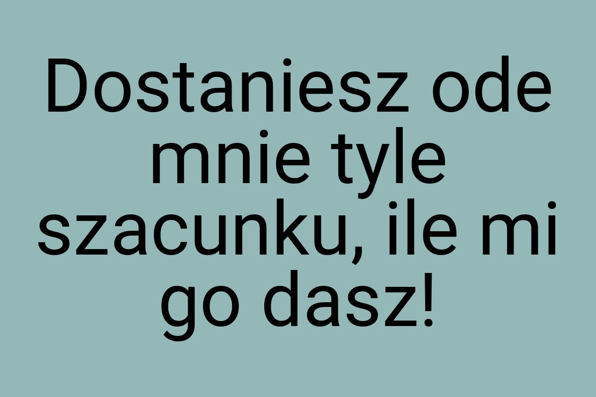 Dostaniesz ode mnie tyle szacunku, ile mi go dasz
