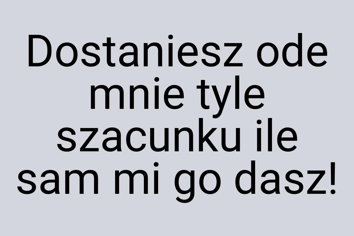 Dostaniesz ode mnie tyle szacunku ile sam mi go dasz