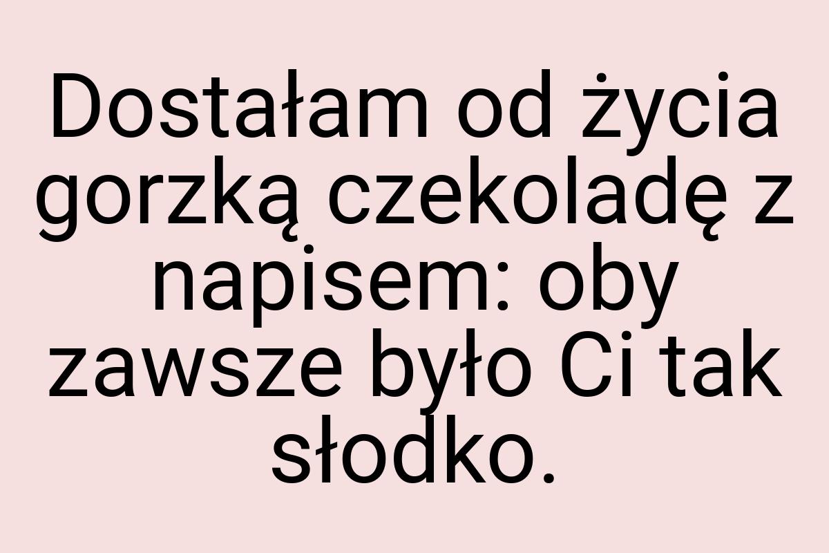 Dostałam od życia gorzką czekoladę z napisem: oby zawsze