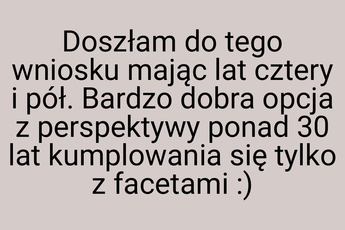 Doszłam do tego wniosku mając lat cztery i pół. Bardzo