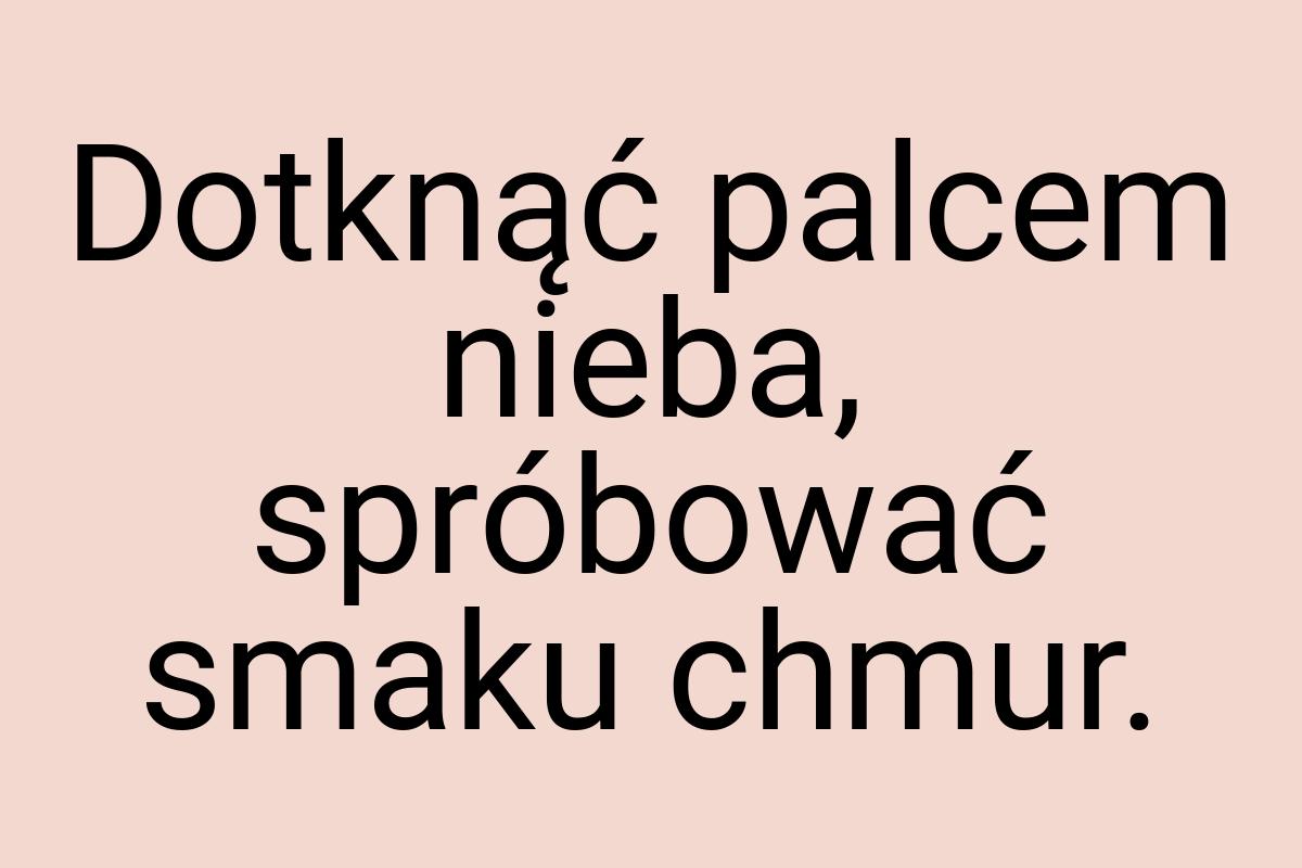 Dotknąć palcem nieba, spróbować smaku chmur