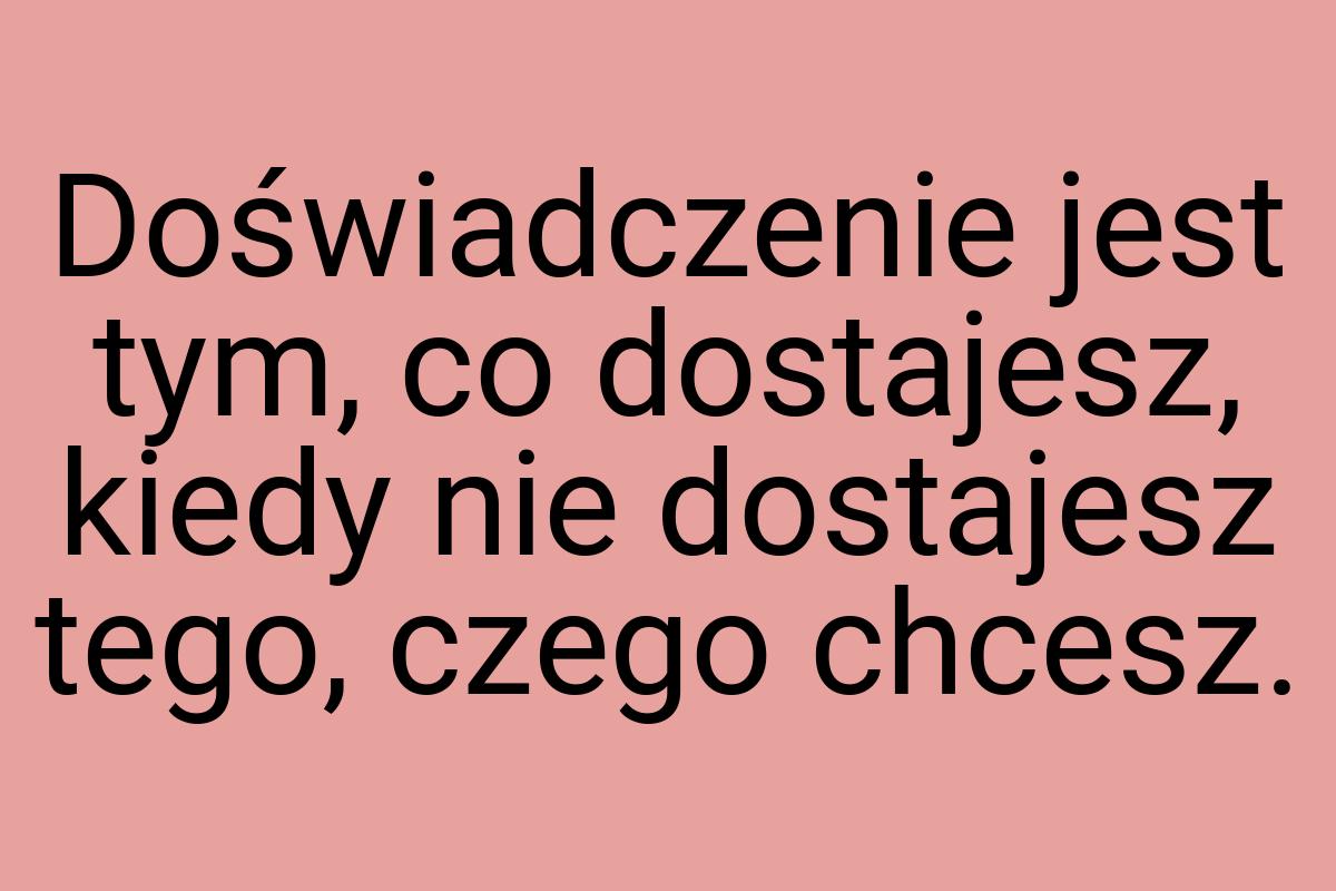 Doświadczenie jest tym, co dostajesz, kiedy nie dostajesz