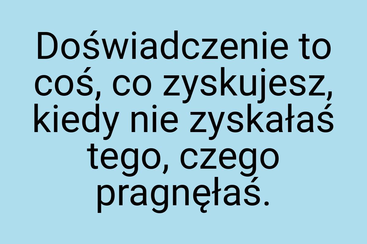 Doświadczenie to coś, co zyskujesz, kiedy nie zyskałaś