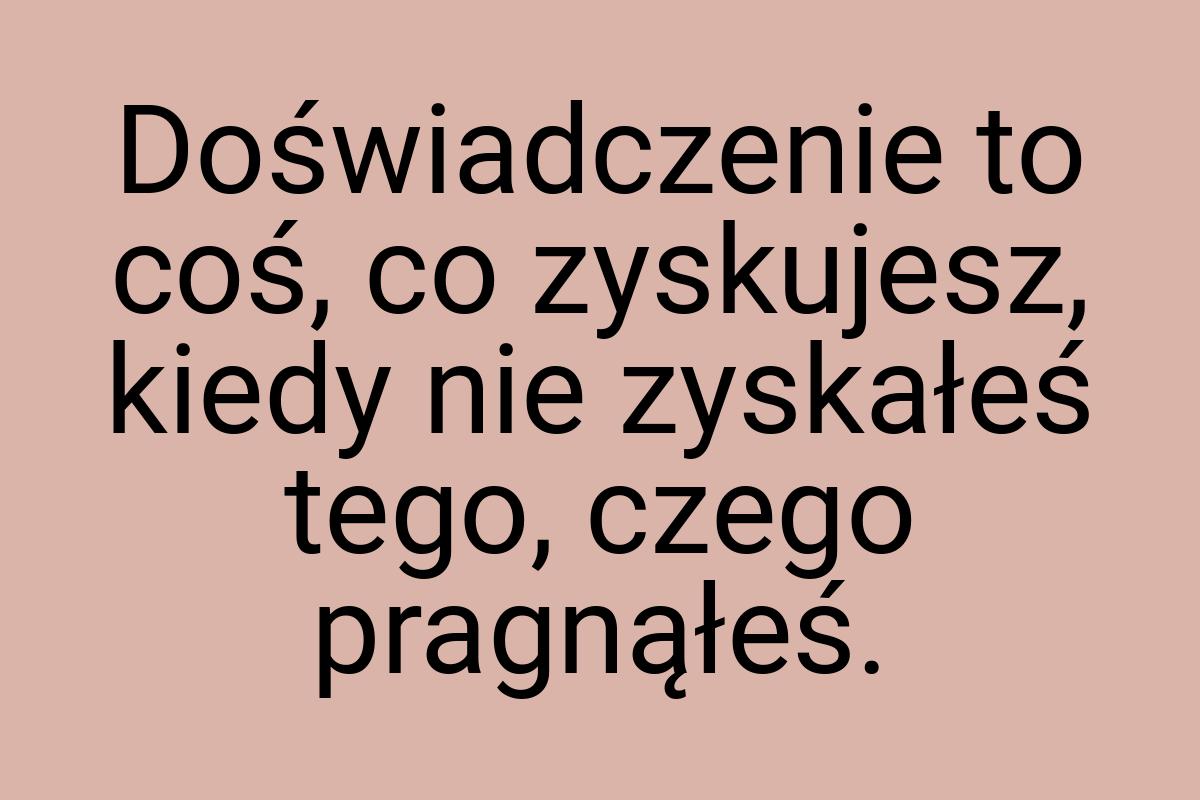 Doświadczenie to coś, co zyskujesz, kiedy nie zyskałeś